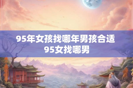 95年女孩找哪年男孩合适 95女找哪男