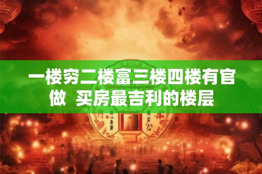 一楼穷二楼富三楼四楼有官做  买房最吉利的楼层