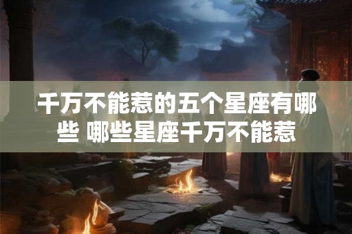 千万不能惹的五个星座有哪些 哪些星座千万不能惹