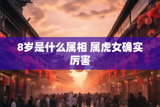 8岁是什么属相 属虎女确实厉害
