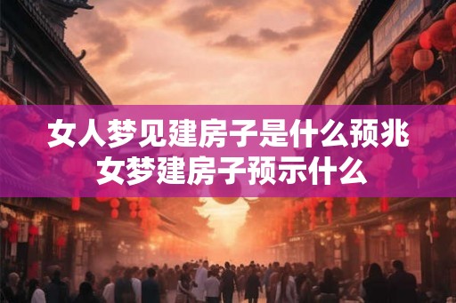 女人梦见建房子是什么预兆 女梦建房子预示什么 女人梦见建房子是什么预兆 女梦建房子预示什么