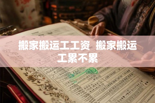 搬家搬运工工资  搬家搬运工累不累