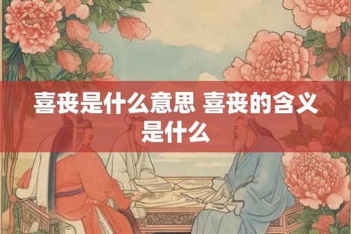 喜丧是什么意思 喜丧的含义是什么