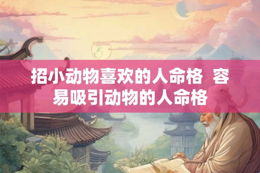 招小动物喜欢的人命格 容易吸引动物的人命格 招小动物喜欢的人命格 容易吸引动物的人命格