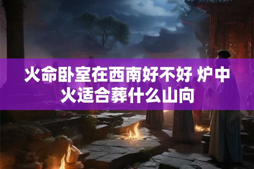 火命卧室在西南好不好 炉中火适合葬什么山向