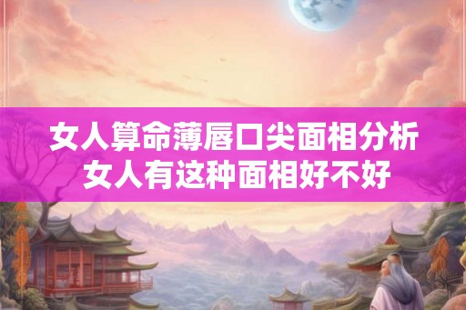 女人算命薄唇口尖面相分析 女人有这种面相好不好