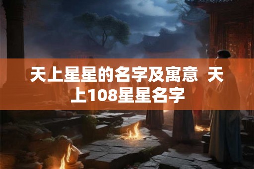 天上星星的名字及寓意  天上108星星名字