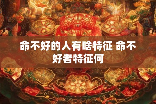 命不好的人有啥特征 命不好者特征何