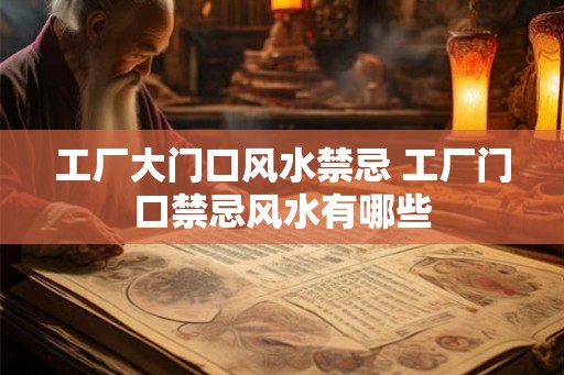 工厂大门口风水禁忌 工厂门口禁忌风水有哪些 工厂大门口风水禁忌 工厂门口禁忌风水有哪些