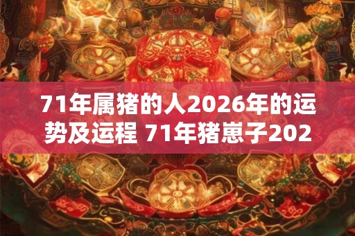 71年属猪的人2026年的运势及运程 71年猪崽子2026年运势如何
