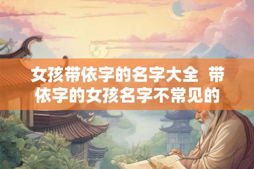 女孩带依字的名字大全  带依字的女孩名字不常见的