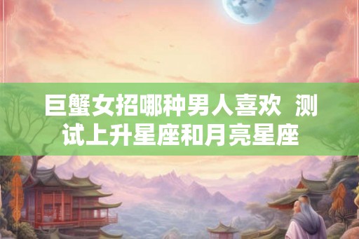 巨蟹女招哪种男人喜欢  测试上升星座和月亮星座