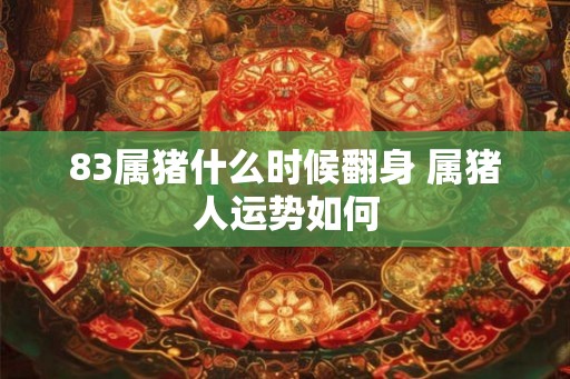 83属猪什么时候翻身 属猪人运势如何