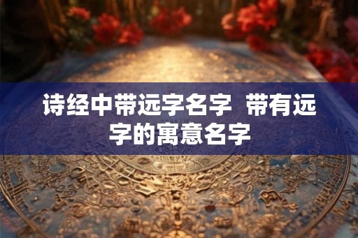 诗经中带远字名字  带有远字的寓意名字