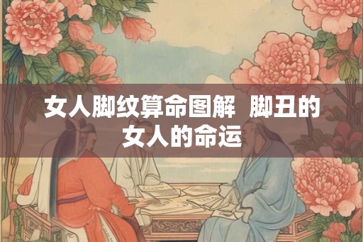 女人脚纹算命图解  脚丑的女人的命运