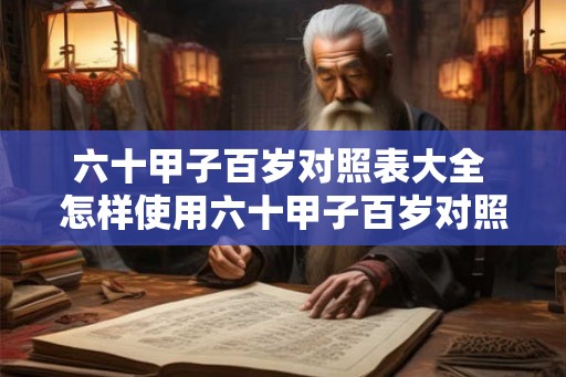 六十甲子百岁对照表大全 怎样使用六十甲子百岁对照表