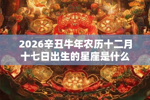 2026辛丑牛年农历十二月十七日出生的星座是什么
