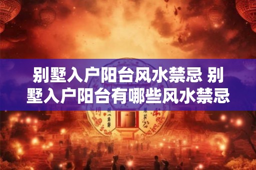 别墅入户阳台风水禁忌 别墅入户阳台有哪些风水禁忌