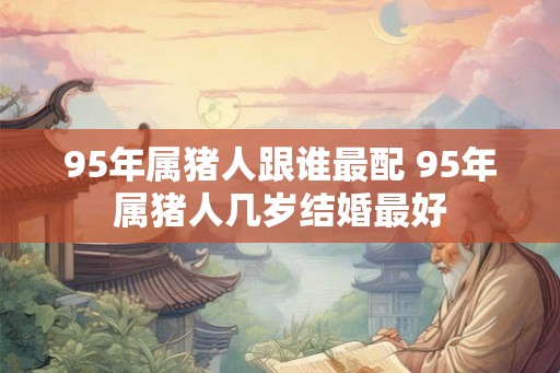 95年属猪人跟谁最配 95年属猪人几岁结婚最好