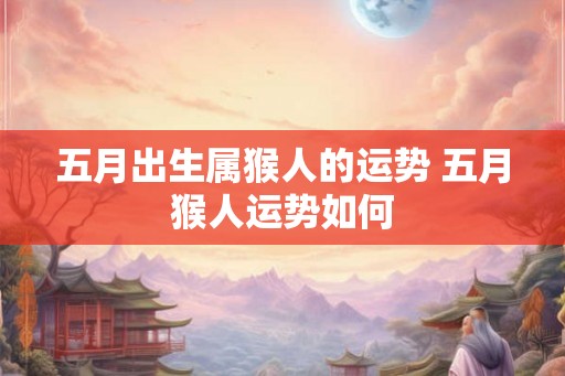五月出生属猴人的运势 五月猴人运势如何