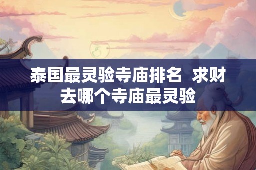 泰国最灵验寺庙排名 求财去哪个寺庙最灵验 泰国最灵验寺庙排名 求财去哪个寺庙最灵验