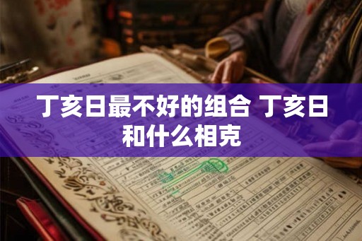 丁亥日最不好的组合 丁亥日和什么相克