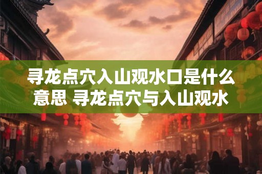 寻龙点穴入山观水口是什么意思 寻龙点穴与入山观水口为何相关