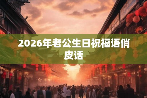 2026年老公生日祝福语俏皮话