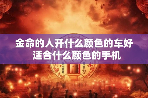 金命的人开什么颜色的车好 适合什么颜色的手机 金命的人开什么颜色的车好 适合什么颜色的手机
