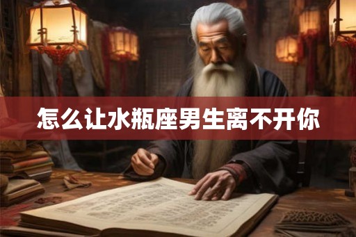 怎么让水瓶座男生离不开你