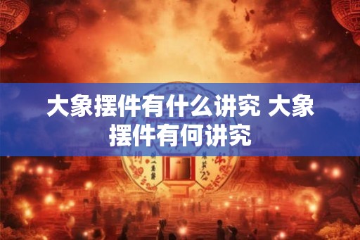 大象摆件有什么讲究 大象摆件有何讲究 大象摆件有什么讲究 大象摆件有何讲究