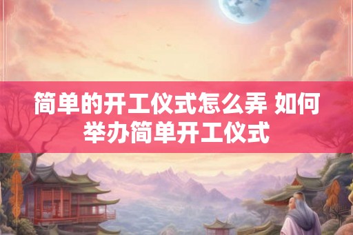 简单的开工仪式怎么弄 如何举办简单开工仪式 简单的开工仪式怎么弄 如何举办简单开工仪式