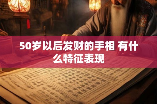 50岁以后发财的手相 有什么特征表现