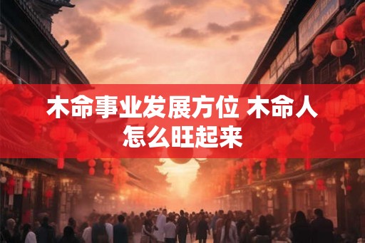木命事业发展方位 木命人怎么旺起来