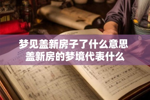 梦见盖新房子了什么意思 盖新房的梦境代表什么 梦见盖新房子了什么意思 盖新房的梦境代表什么