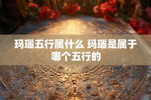 玛瑙五行属什么 玛瑙是属于哪个五行的