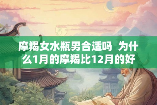 摩羯女水瓶男合适吗 为什么1月的摩羯比12月的好 摩羯女水瓶男合适吗 为什么1月的摩羯比12月的好