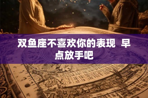 双鱼座不喜欢你的表现  早点放手吧