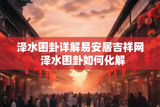 泽水困卦详解易安居吉祥网  泽水困卦如何化解
