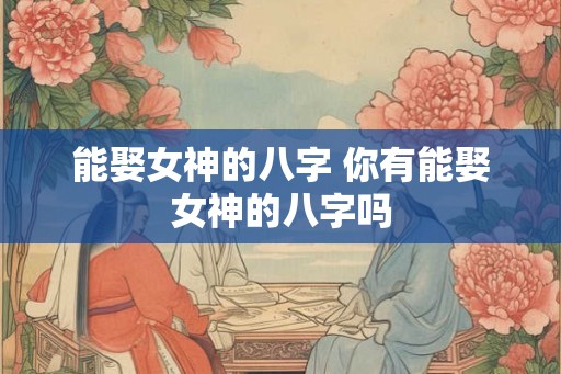 能娶女神的八字 你有能娶女神的八字吗