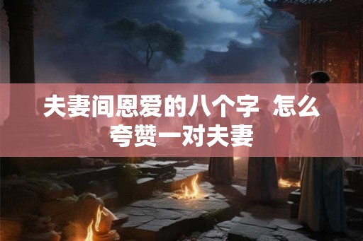 夫妻间恩爱的八个字  怎么夸赞一对夫妻