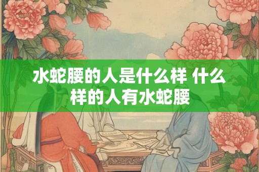 水蛇腰的人是什么样 什么样的人有水蛇腰