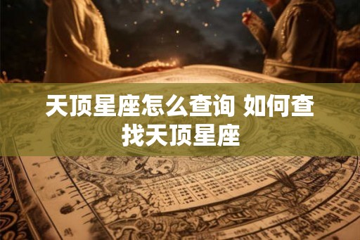 天顶星座怎么查询 如何查找天顶星座