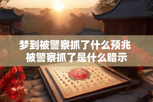 梦到被警察抓了什么预兆 被警察抓了是什么暗示