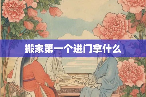 搬家第一个进门拿什么 搬家第一个进门拿什么