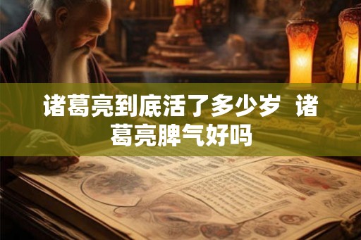 诸葛亮到底活了多少岁  诸葛亮脾气好吗