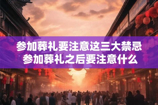 参加葬礼要注意这三大禁忌 参加葬礼之后要注意什么