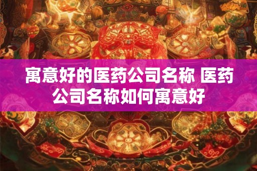 寓意好的医药公司名称 医药公司名称如何寓意好