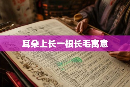 耳朵上长一根长毛寓意 耳朵上长一根长毛寓意