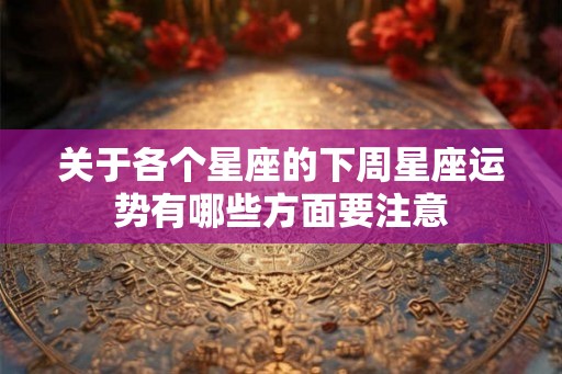 关于各个星座的下周星座运势有哪些方面要注意